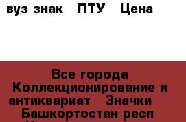 1.1) вуз знак : ПТУ › Цена ­ 189 - Все города Коллекционирование и антиквариат » Значки   . Башкортостан респ.,Караидельский р-н